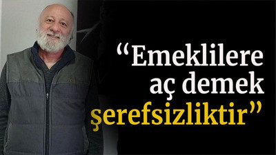 “Emeklilere aç demek şerefsizliktir”